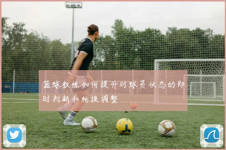 篮球教练如何提升对球员状态的即时判断和轮换调整