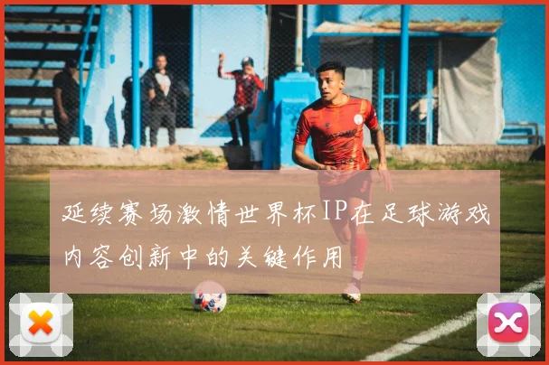 延续赛场激情世界杯IP在足球游戏内容创新中的关键作用