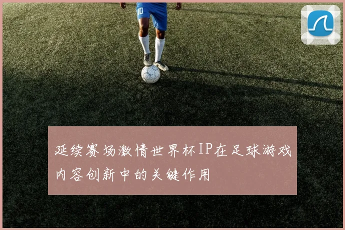 延续赛场激情世界杯IP在足球游戏内容创新中的关键作用