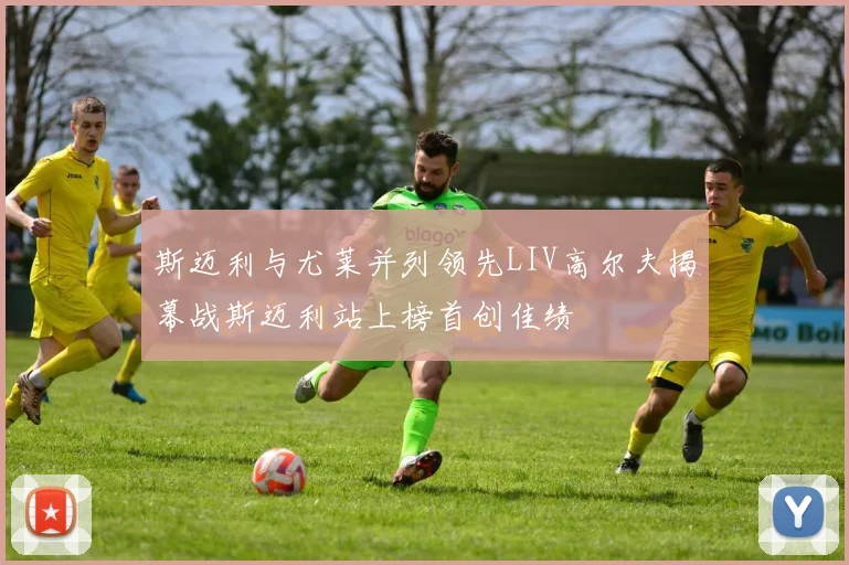 斯迈利与尤莱并列领先LIV高尔夫揭幕战斯迈利站上榜首创佳绩