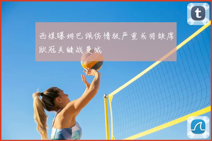 西媒曝姆巴佩伤情极严重或将缺席欧冠关键战曼城