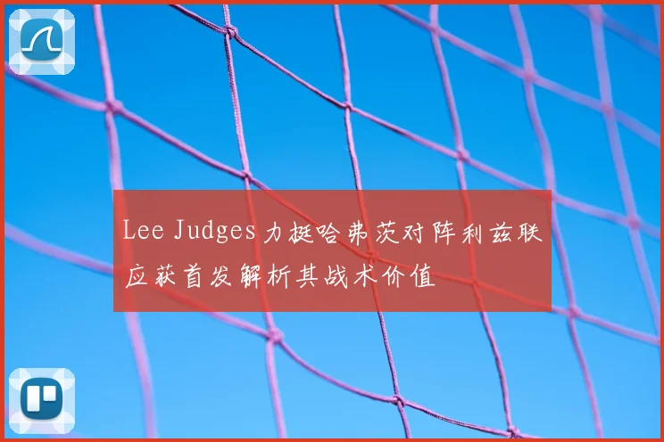 Lee Judges力挺哈弗茨对阵利兹联应获首发解析其战术价值