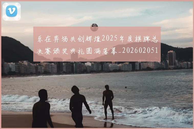 乐在弈场共创辉煌2025年度棋牌总决赛颁奖典礼圆满落幕_20260205131448