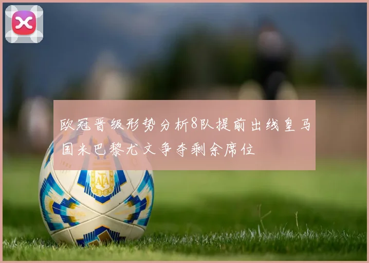 欧冠晋级形势分析8队提前出线皇马国米巴黎尤文争夺剩余席位