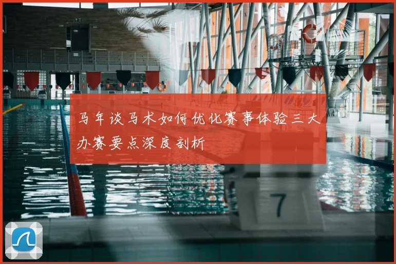 马年谈马术如何优化赛事体验三大办赛要点深度剖析