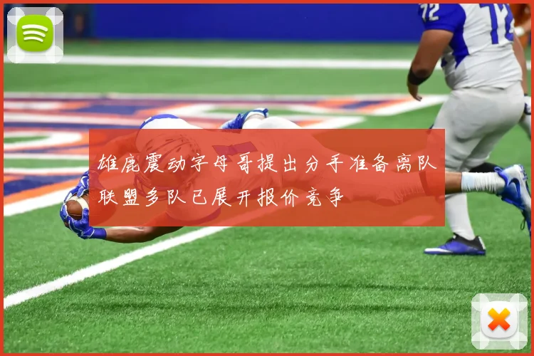 雄鹿震动字母哥提出分手准备离队联盟多队已展开报价竞争
