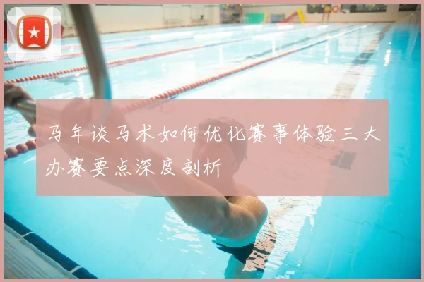 马年谈马术如何优化赛事体验三大办赛要点深度剖析