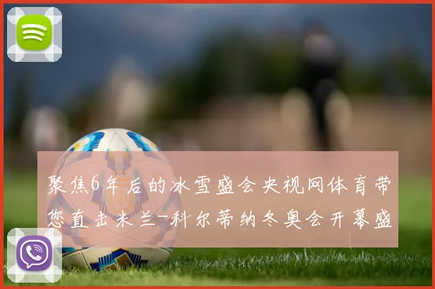 聚焦6年后的冰雪盛会央视网体育带您直击米兰-科尔蒂纳冬奥会开幕盛况