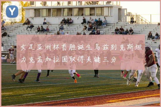 女足亚洲杯首胜诞生乌兹别克斯坦力克孟加拉国取得关键三分