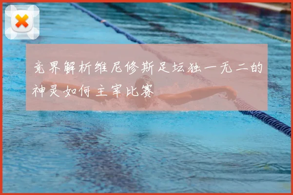 竞界解析维尼修斯足坛独一无二的神灵如何主宰比赛