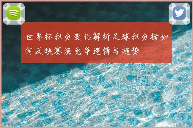 世界杯积分变化解析足球积分榜如何反映赛场竞争逻辑与趋势