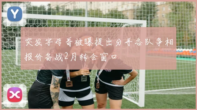 突发字母哥被曝提出分手各队争相报价备战2月转会窗口
