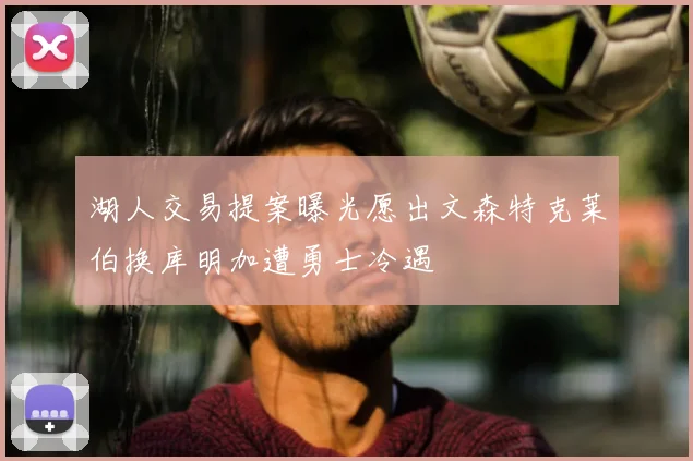 湖人交易提案曝光愿出文森特克莱伯换库明加遭勇士冷遇