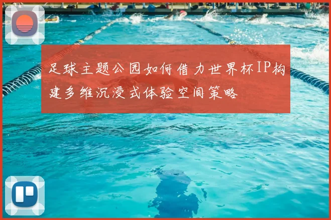 足球主题公园如何借力世界杯IP构建多维沉浸式体验空间策略